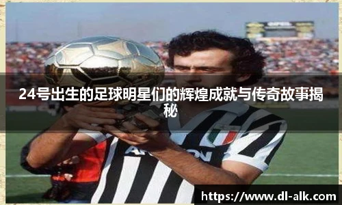 24号出生的足球明星们的辉煌成就与传奇故事揭秘