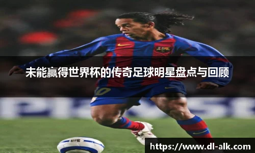 未能赢得世界杯的传奇足球明星盘点与回顾